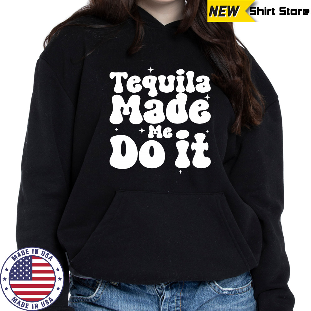 Tequila Made Me Do It shirt Sweatshirt