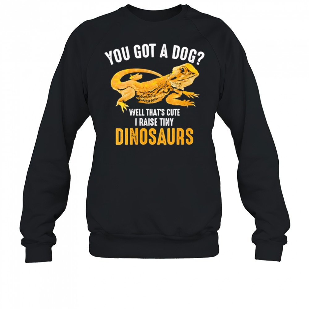 You Got A Dog Well That’s Cute I Raise Tiny Dinosaurs Bearded Dragon shirt Sweatshirt