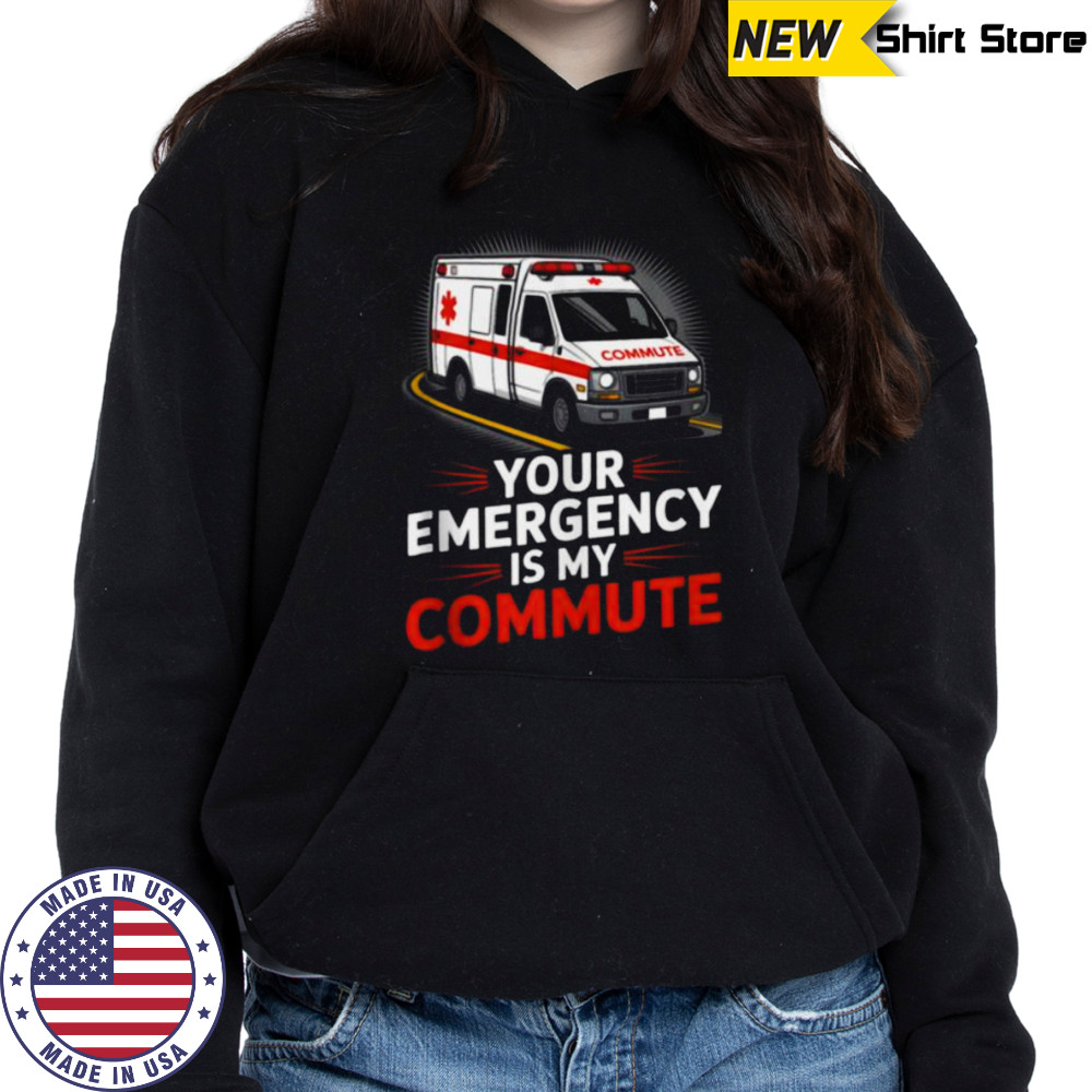 Your Emergency Is My Commute EMT Ambulance Driver Shirt Sweatshirt