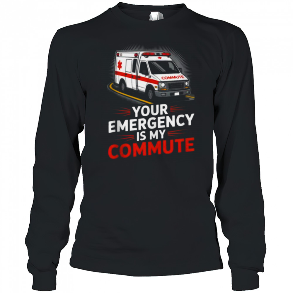 Your Emergency Is My Commute EMT Ambulance Driver Shirt Long Sleeved