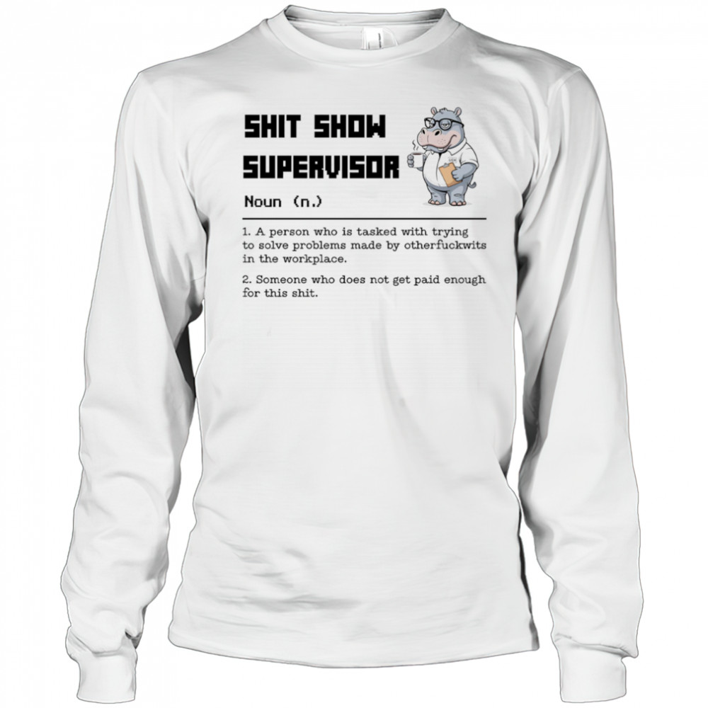 Hippo shit show supervisor a person who is tasked with trying to solve problems made by otherfuckwits in the workplace shirt Long Sleeved
