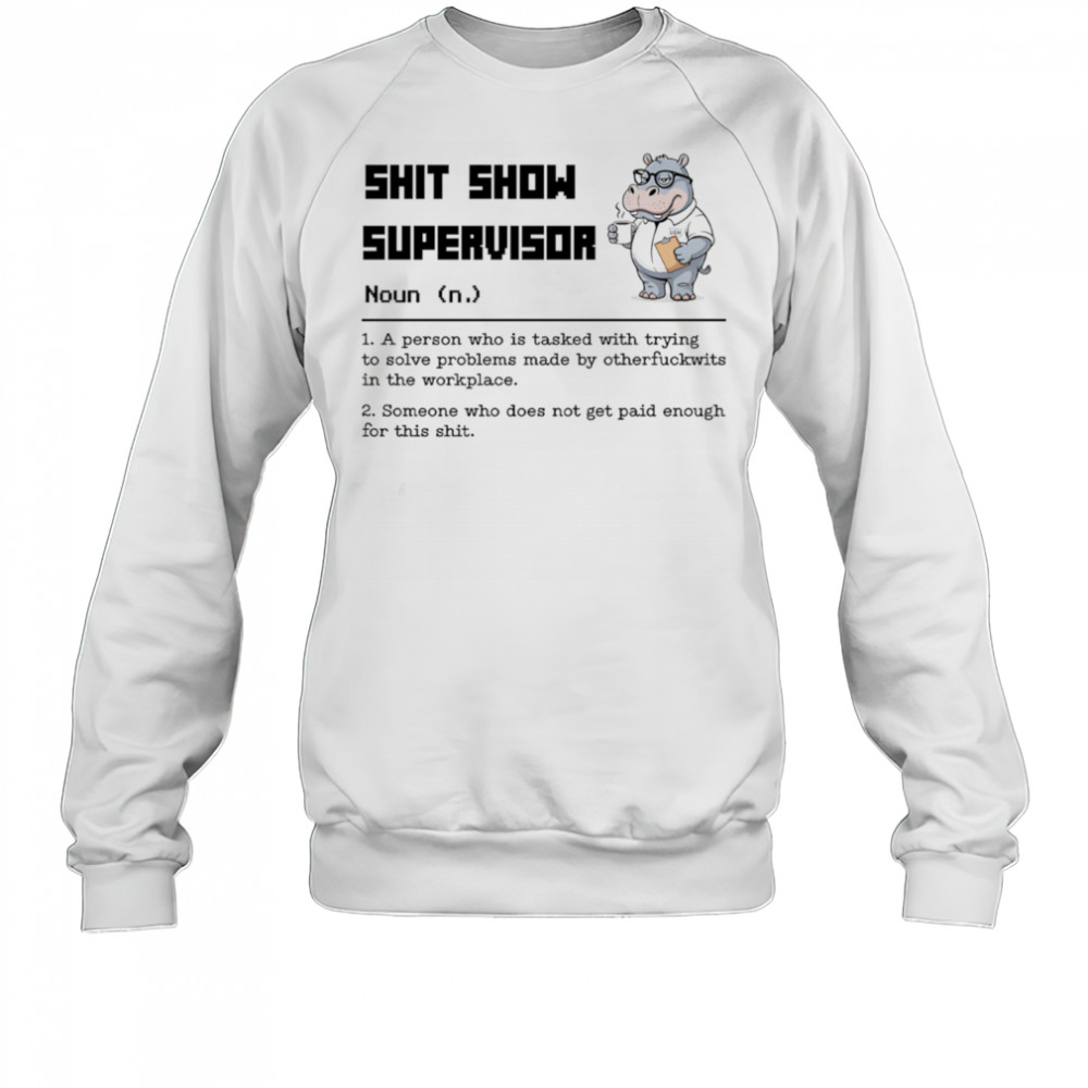 Hippo shit show supervisor a person who is tasked with trying to solve problems made by otherfuckwits in the workplace shirt Sweatshirt