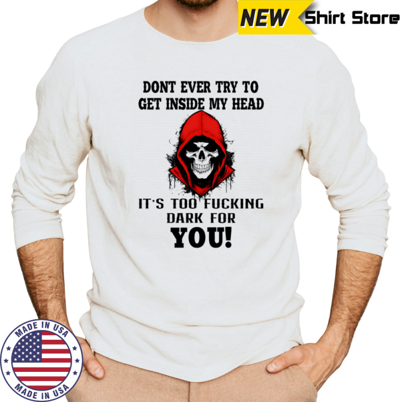 Skull don’t ever try to get inside my head it’s too fucking dark for you shirt Long Sleeved