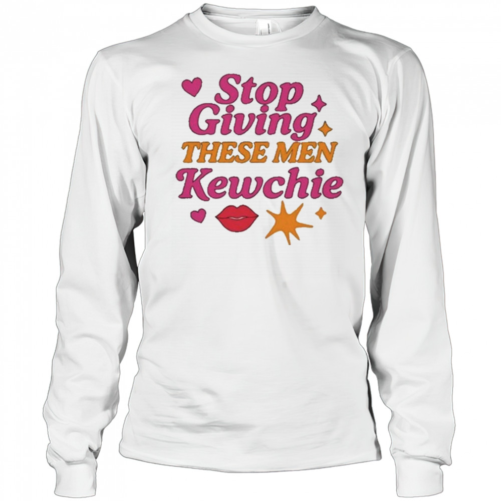 Stop Giving These Men Kewchie T-Shirt Long Sleeved