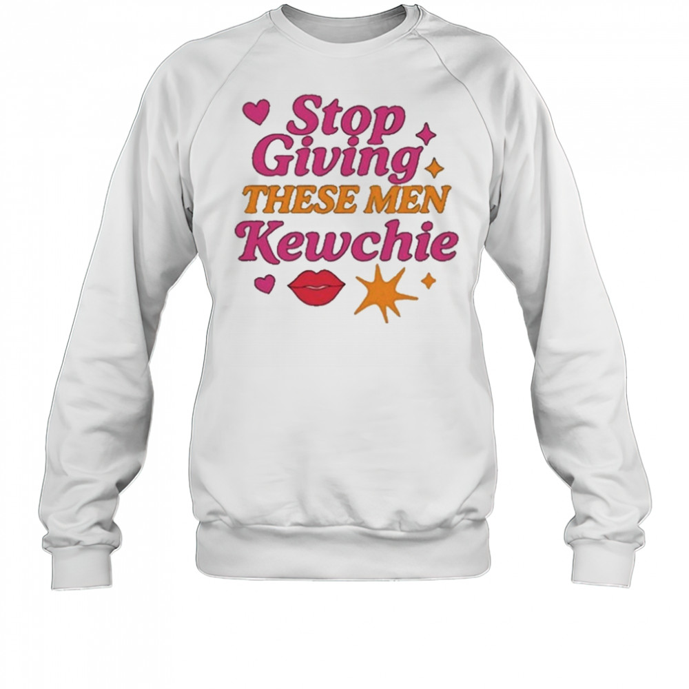 Stop Giving These Men Kewchie T-Shirt Sweatshirt