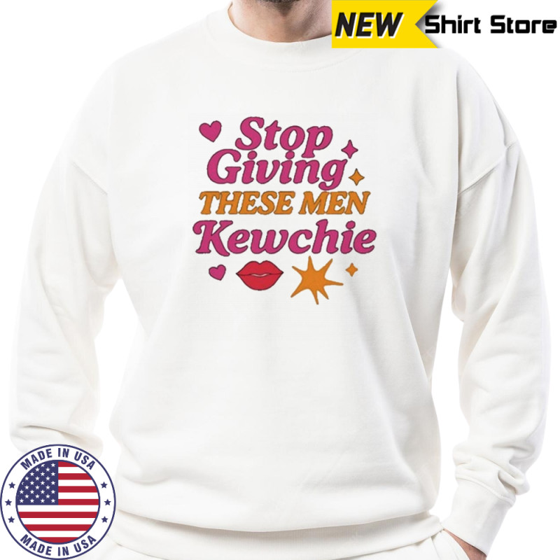 Stop Giving These Men Kewchie T-Shirt Hoodie