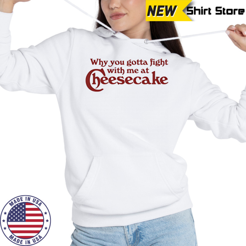 Why you gotta fight with me at cheesecake shirt Sweatshirt