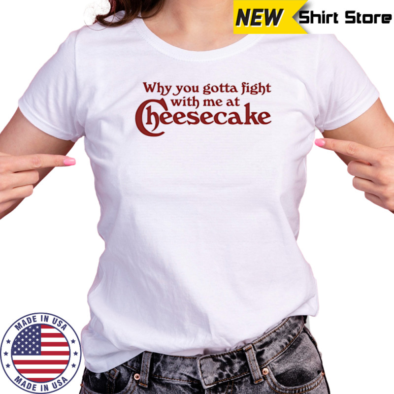 Why you gotta fight with me at cheesecake shirt Women's T-shirt