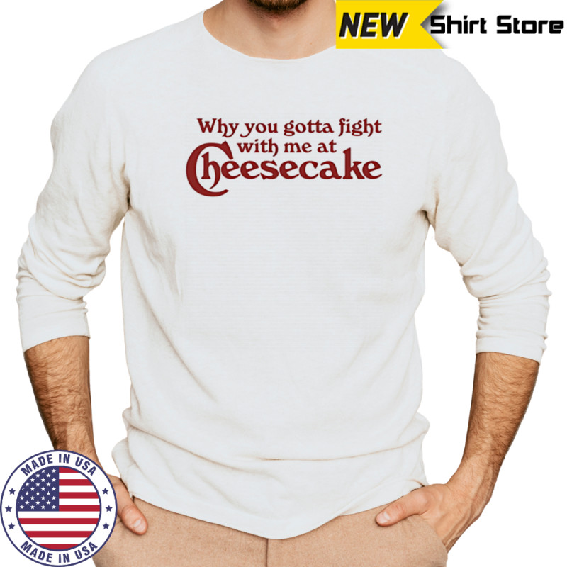 Why you gotta fight with me at cheesecake shirt Long Sleeved
