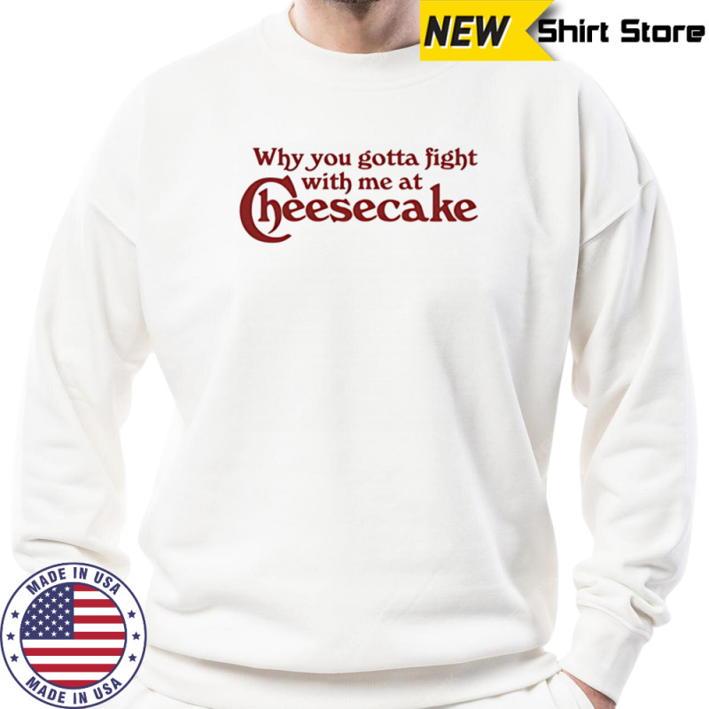 Why you gotta fight with me at cheesecake shirt Hoodie