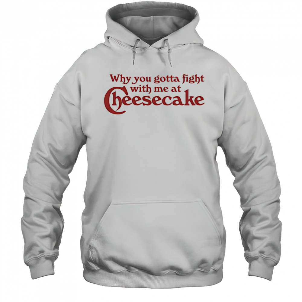 Why you gotta fight with me at cheesecake shirt Hoodie