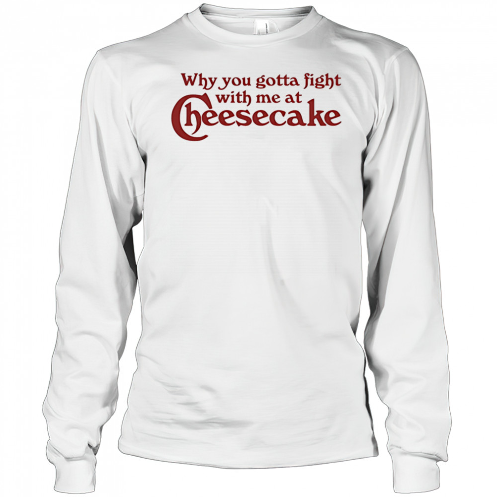 Why you gotta fight with me at cheesecake shirt Long Sleeved