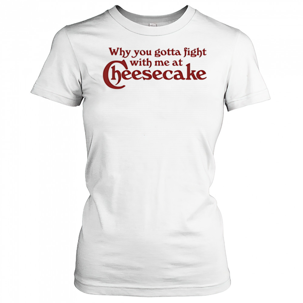 Why you gotta fight with me at cheesecake shirt Women's T-shirt