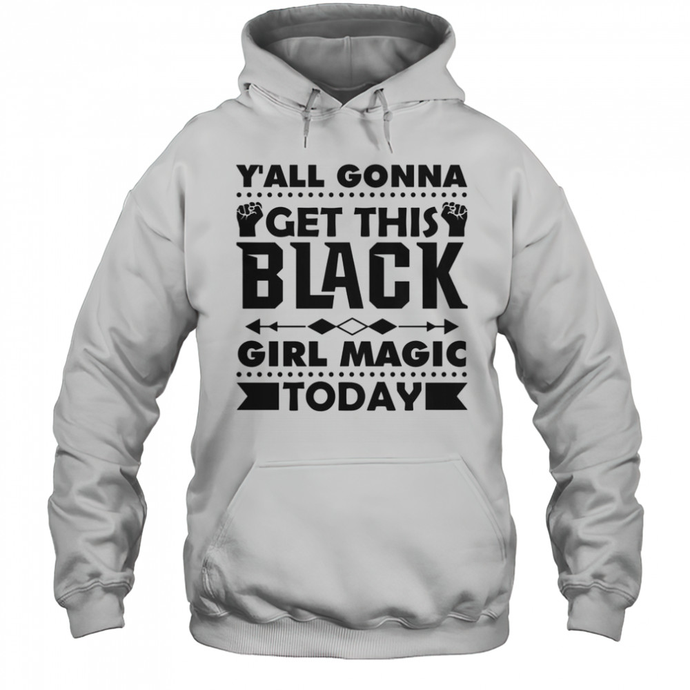 Y’all Gonna Get This Black Girl Magic Today T-Shirt Hoodie