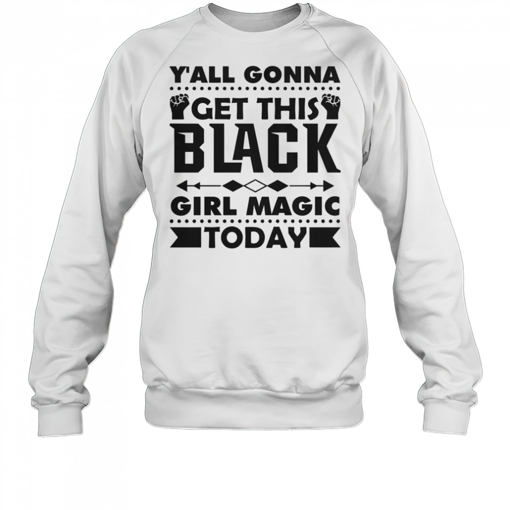 Y’all Gonna Get This Black Girl Magic Today T-Shirt Sweatshirt