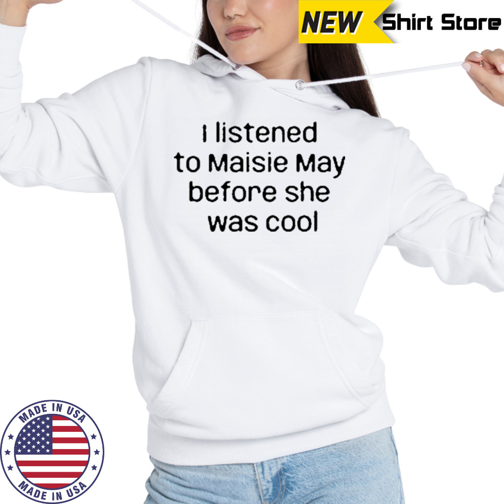 I Listened To Maisie May Before She Was Cool T-Shirt Sweatshirt