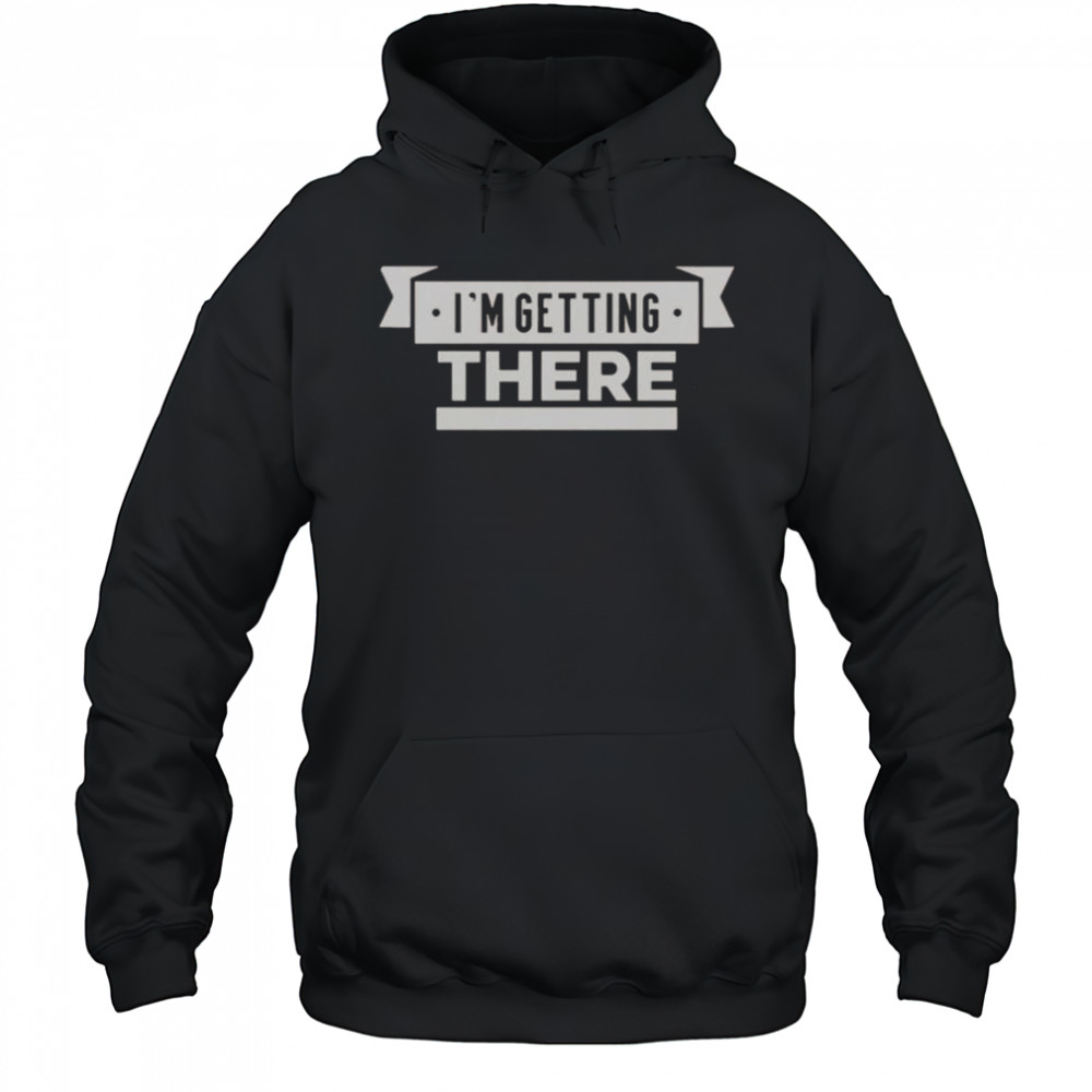 I’m Getting There T-Shirt Hoodie