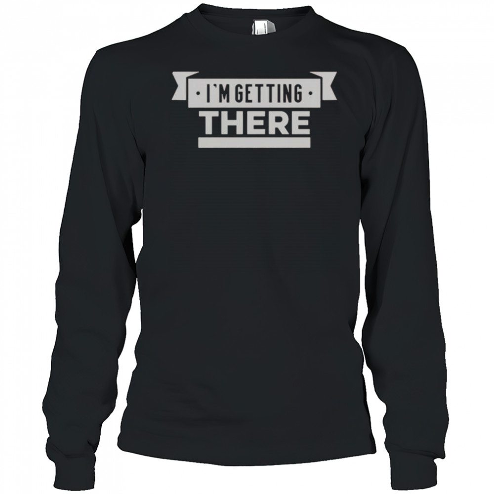 I’m Getting There T-Shirt Long Sleeved