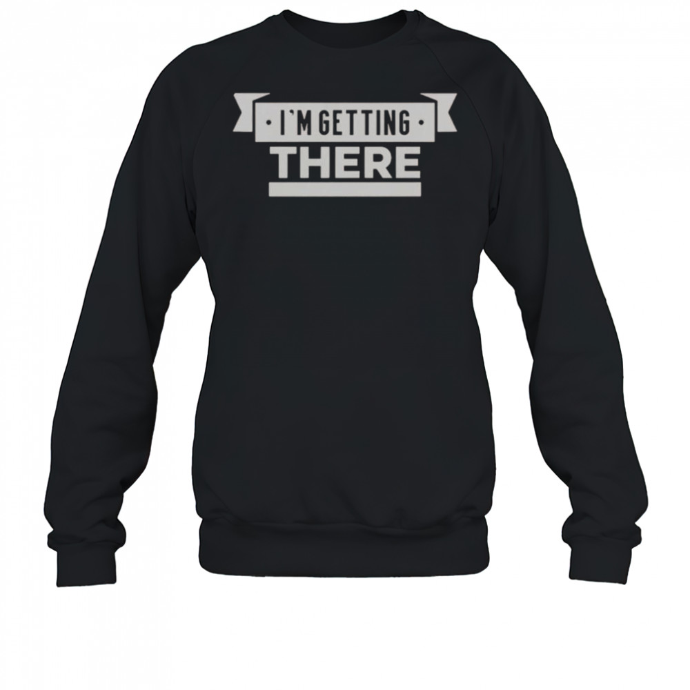 I’m Getting There T-Shirt Sweatshirt