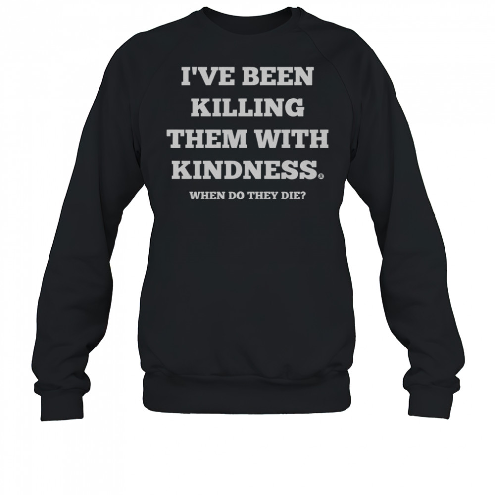 I’ve Been Killing Them With Kindness When Do They Die T-Shirt Sweatshirt