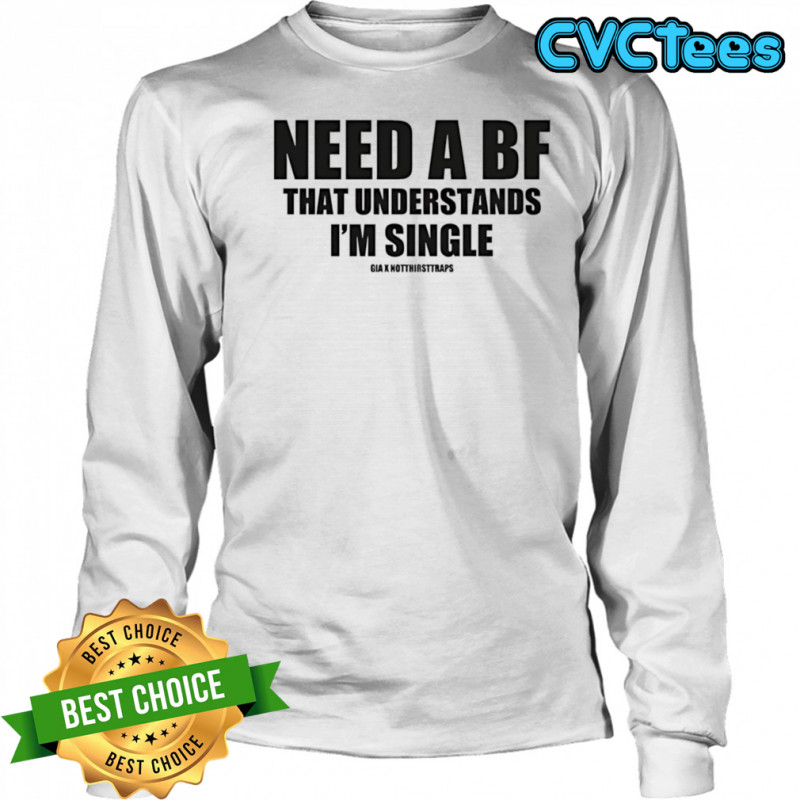 Need a bf that understands I’m single shirt Long Sleeved