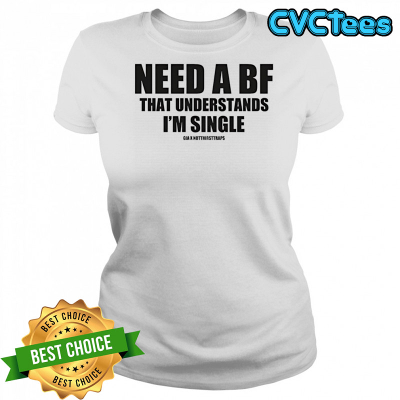 Need a bf that understands I’m single shirt Women's T-shirt