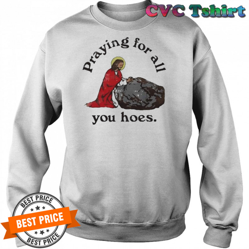 Praying For All You Hoes Jesus T-Shirt Sweatshirt