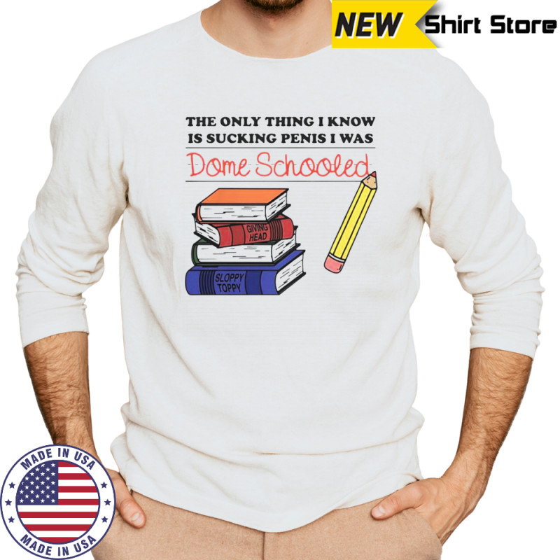 The Only Thing I Know Is Sucking Penis I Was Dome Schooled Shirt Long Sleeved