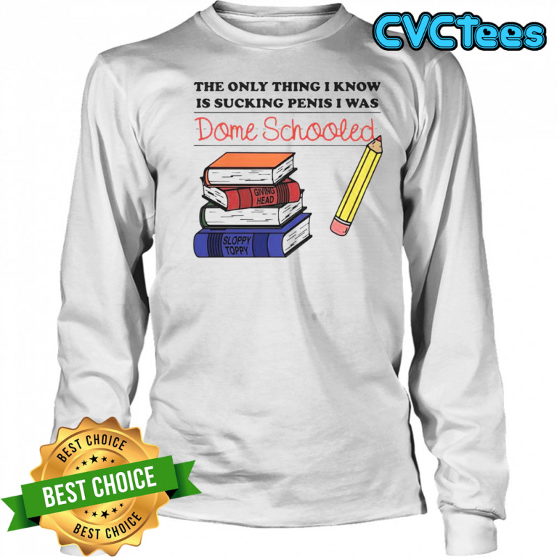 The Only Thing I Know Is Sucking Penis I Was Dome Schooled Shirt Long Sleeved