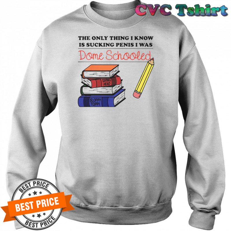 The Only Thing I Know Is Sucking Penis I Was Dome Schooled Shirt Sweatshirt