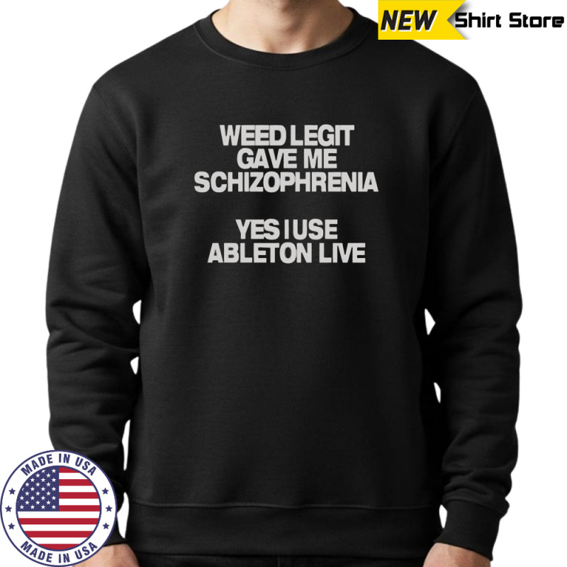 Weed Legit Gave Me Schizophrenia Yes I Use Ableton Live T-Shirt Hoodie
