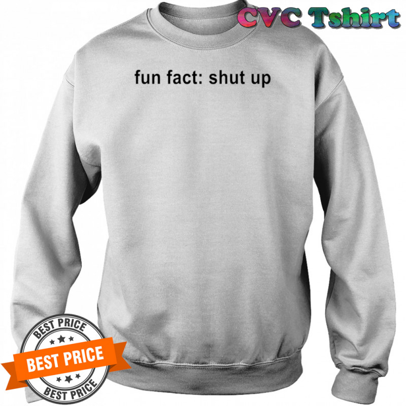 Fun Fact Shut Up T-shirt Sweatshirt