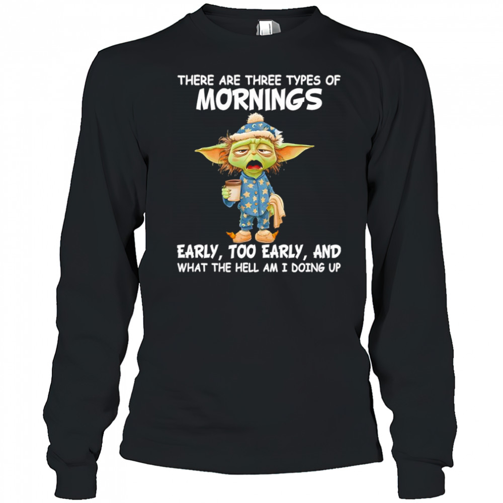 Baby Yoda there are three types of mornings early too early shirt Long Sleeved