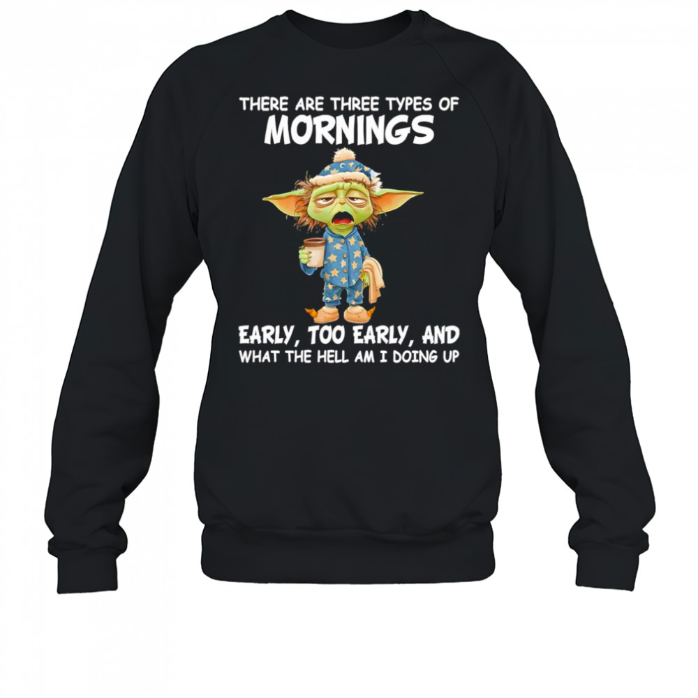 Baby Yoda there are three types of mornings early too early shirt Sweatshirt