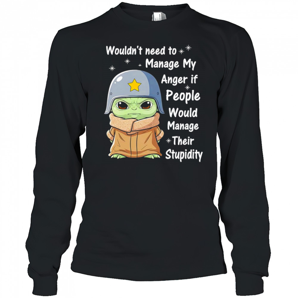Baby Yoda wouldn’t need to manage my anger if people would manage their stupidity shirt Long Sleeved