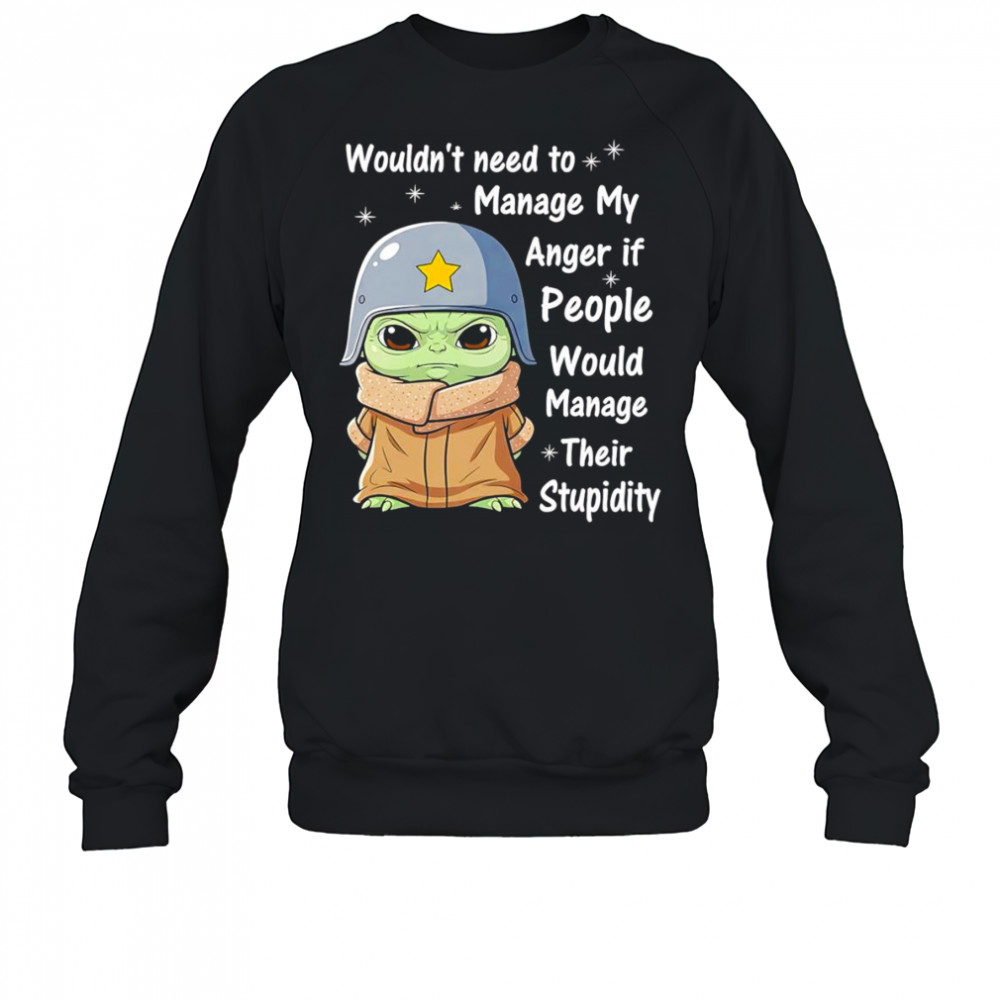 Baby Yoda wouldn’t need to manage my anger if people would manage their stupidity shirt Sweatshirt