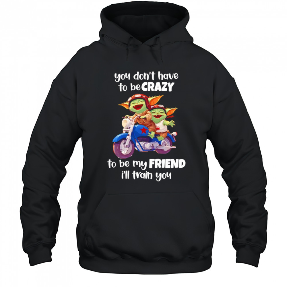 Baby Yoda you don’t have to be crazy to be my friend I’ll train you shirt Hoodie