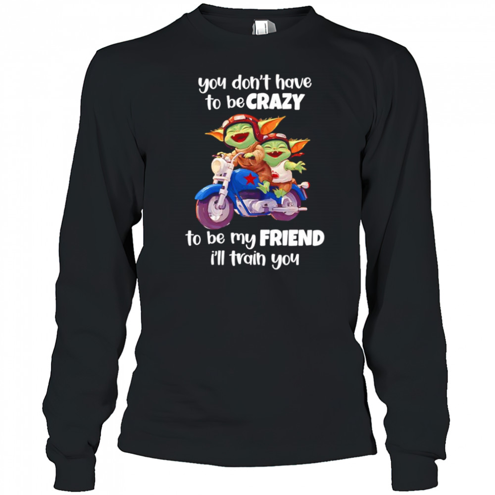 Baby Yoda you don’t have to be crazy to be my friend I’ll train you shirt Long Sleeved