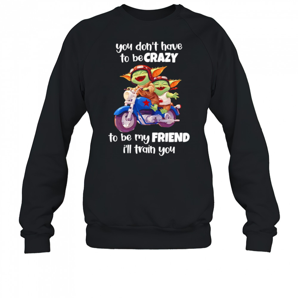 Baby Yoda you don’t have to be crazy to be my friend I’ll train you shirt Sweatshirt