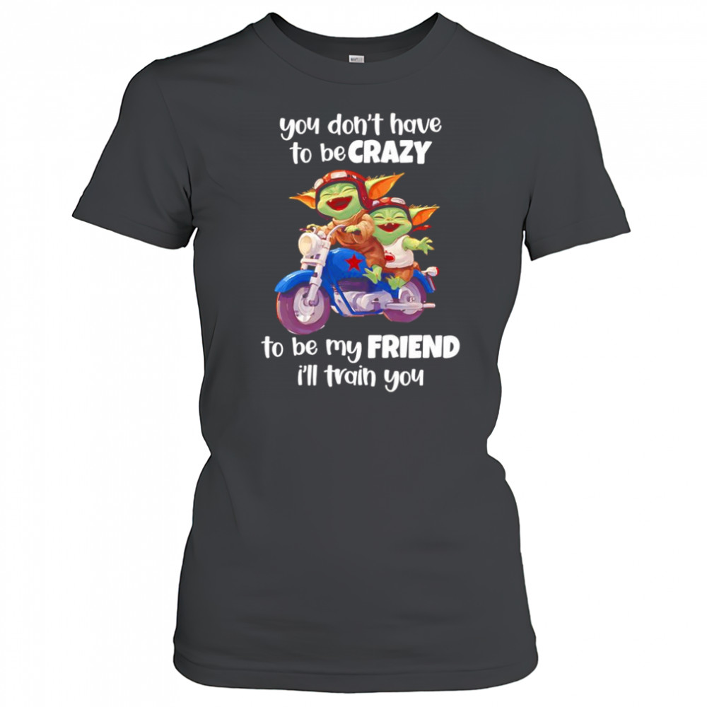 Baby Yoda you don’t have to be crazy to be my friend I’ll train you shirt Women's T-shirt