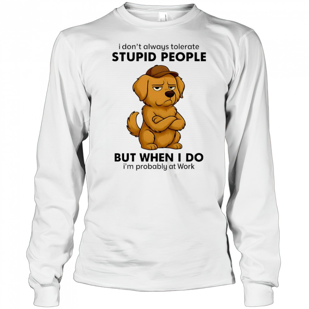 Dog I Don’t Always Tolerate People But when I do I’m probably at Work shirt Long Sleeved