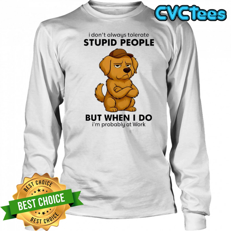 Dog I Don’t Always Tolerate People But when I do I’m probably at Work shirt Long Sleeved