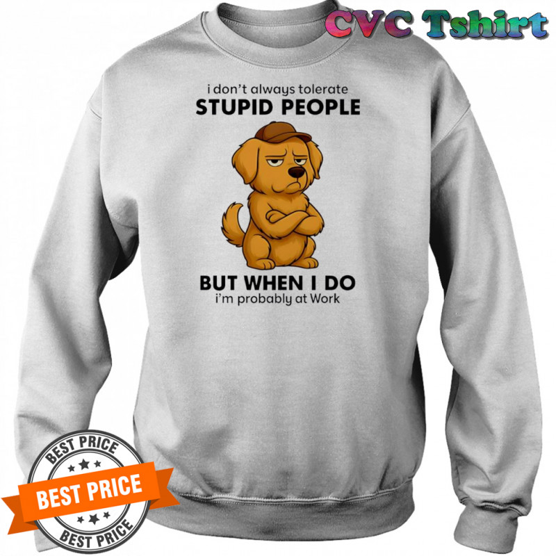 Dog I Don’t Always Tolerate People But when I do I’m probably at Work shirt Sweatshirt