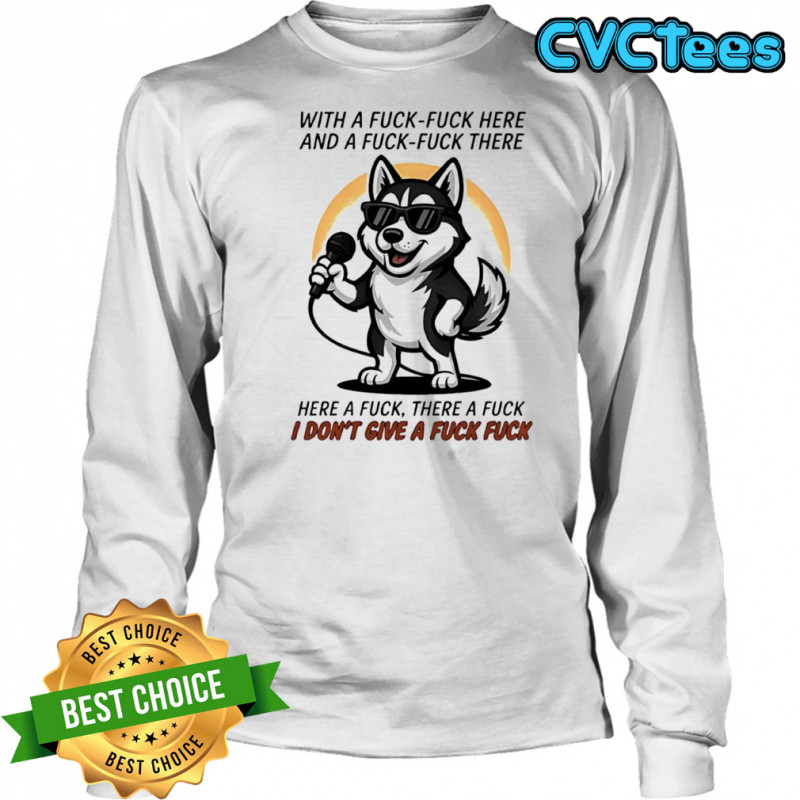 Dog with a fuck-fuck here and a fuck-fuck there here a fuck there a fuck i don’t give a fuck fuck shirt Long Sleeved