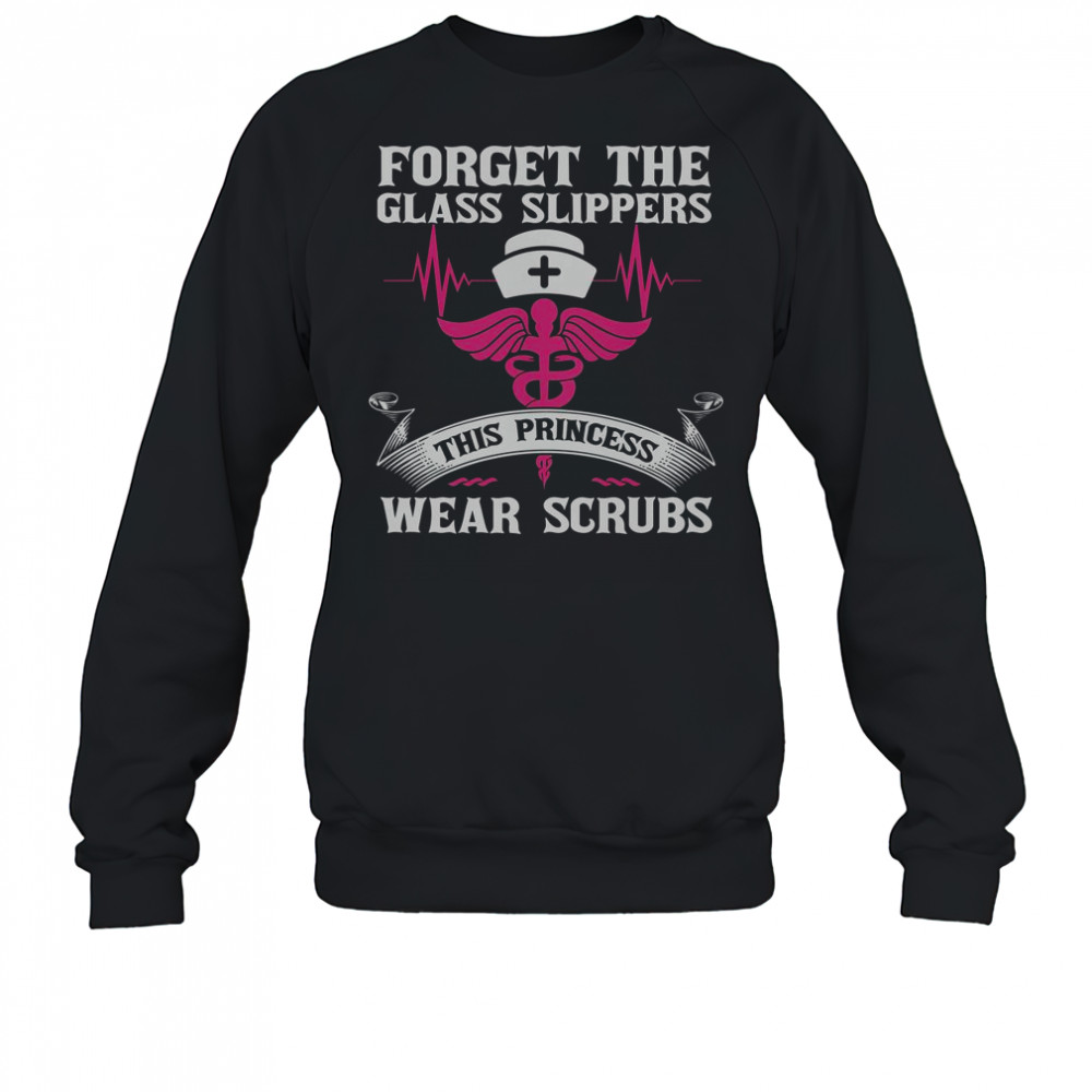 Forget The Glass Slippers This Princess Wear Scrubs T-Shirt Sweatshirt