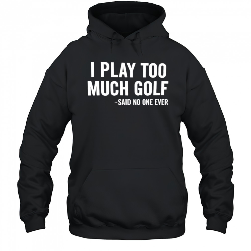 I Play Too Much Golf Said No One Ever shirt Hoodie
