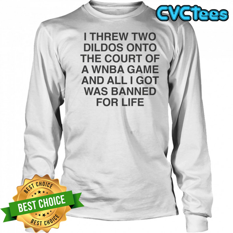 I Threw Two Dildos Onto The Court And All I Got Was Banned For Life T-Shirt Long Sleeved