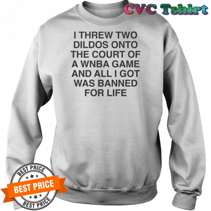 I Threw Two Dildos Onto The Court And All I Got Was Banned For Life T-Shirt Sweatshirt