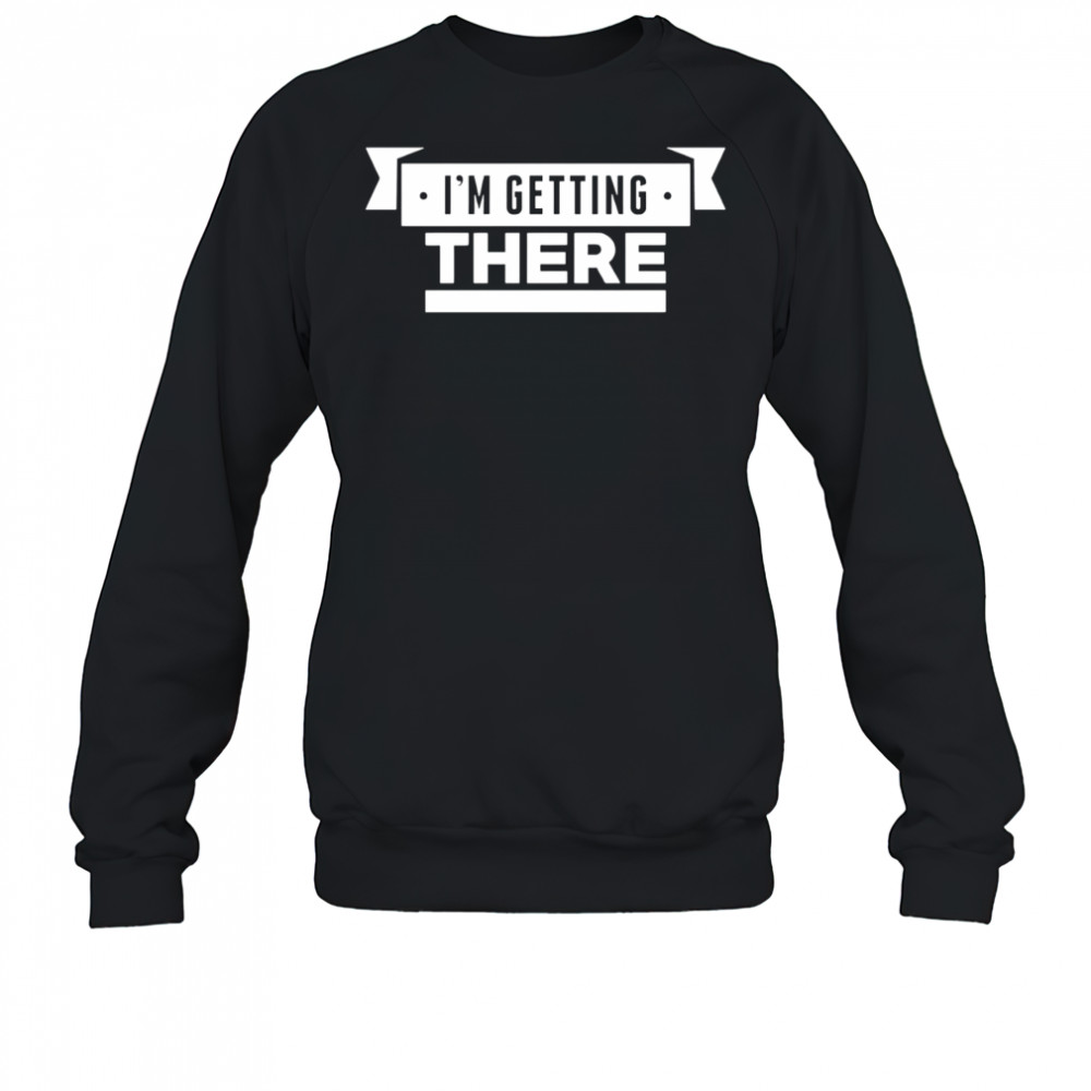 I’m getting there shirt Sweatshirt