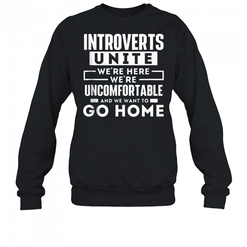 Introverts Unite We’re Here We’re Uncomfortable And We Want To Go Home T-Shirt Sweatshirt